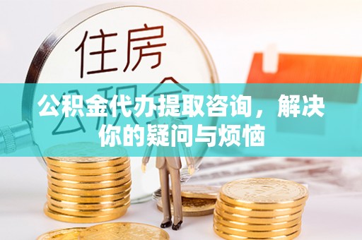 比如公积金代办提取咨询，解决你的疑问与烦恼