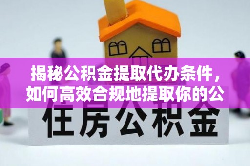 比如揭秘公积金提取代办条件，如何高效合规地提取你的公积金