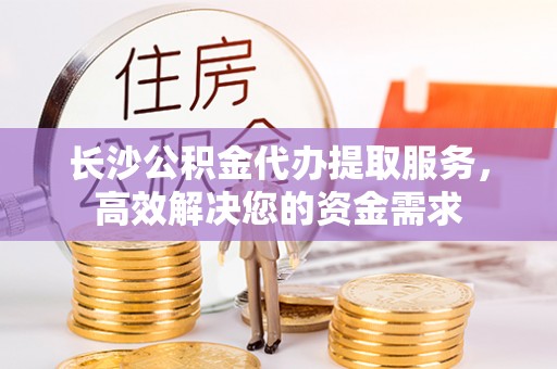 比如长沙公积金代办提取服务，高效解决您的资金需求