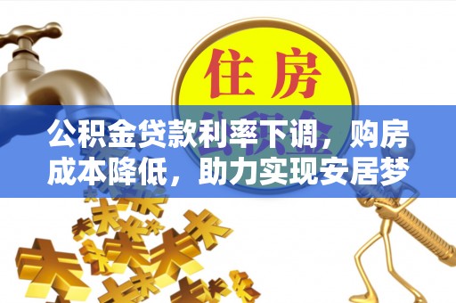 比如公积金贷款利率下调，购房成本降低，助力实现安居梦