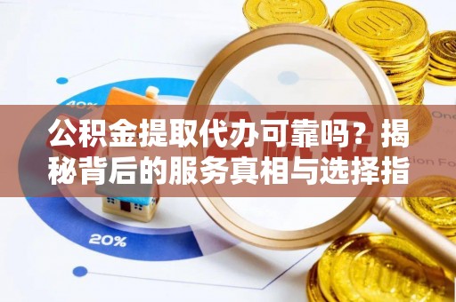 比如公积金提取代办可靠吗？揭秘背后的服务真相与选择指南