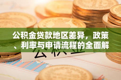 比如公积金贷款地区差异，政策、利率与申请流程的全面解析