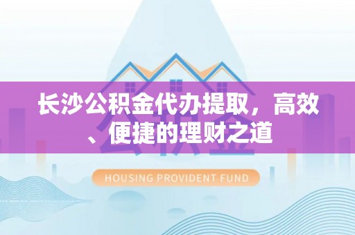 比如长沙公积金代办提取，高效、便捷的理财之道