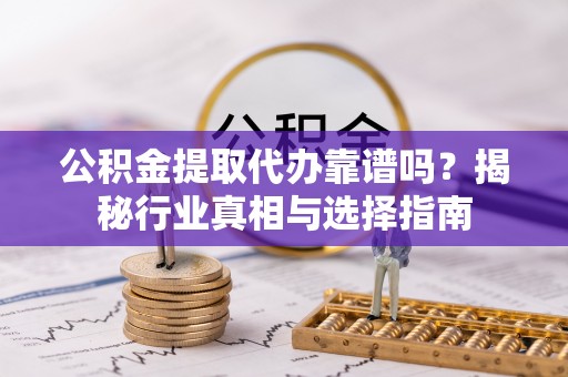 比如公积金提取代办靠谱吗？揭秘行业真相与选择指南