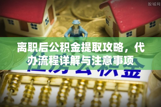 比如离职后公积金提取攻略，代办流程详解与注意事项