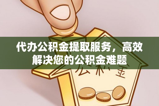 比如代办公积金提取服务，高效解决您的公积金难题