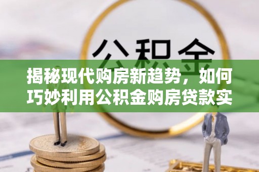 比如揭秘现代购房新趋势，如何巧妙利用公积金购房贷款实现梦想家园