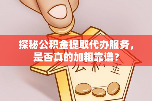 比如探秘公积金提取代办服务，是否真的加粗靠谱？