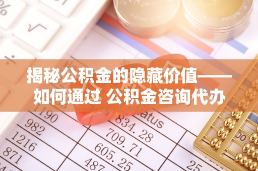比如揭秘公积金的隐藏价值——如何通过 公积金咨询代办提取 优化财富管理