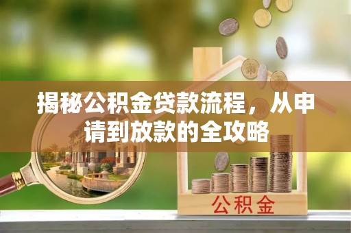 比如揭秘公积金贷款流程，从申请到放款的全攻略