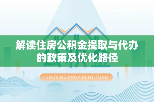 比如解读住房公积金提取与代办的政策及优化路径