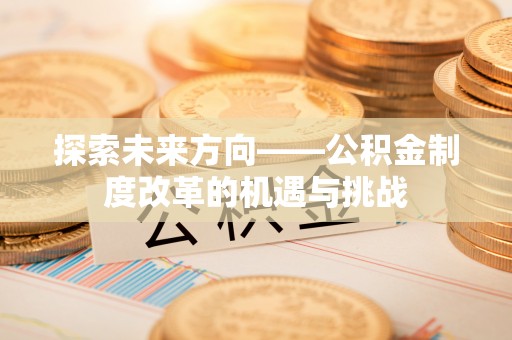 比如探索未来方向——公积金制度改革的机遇与挑战