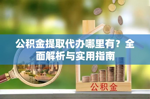 比如公积金提取代办哪里有？全面解析与实用指南