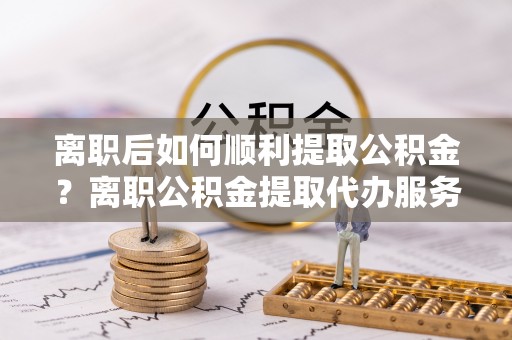 比如离职后如何顺利提取公积金？离职公积金提取代办服务帮你搞定！