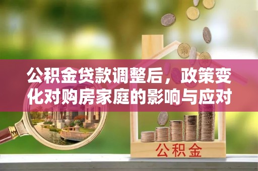 比如公积金贷款调整后，政策变化对购房家庭的影响与应对策略