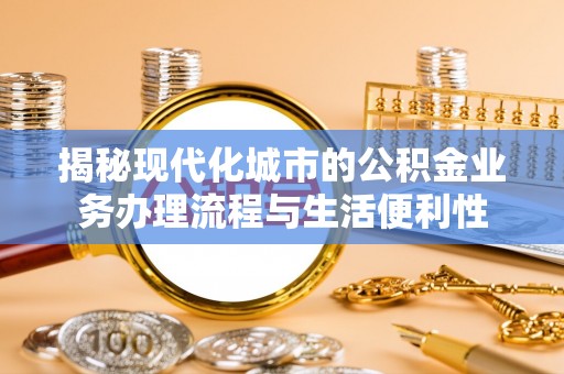 比如揭秘现代化城市的公积金业务办理流程与生活便利性