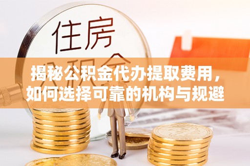 比如揭秘公积金代办提取费用，如何选择可靠的机构与规避潜在风险