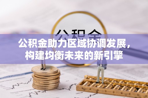 比如公积金助力区域协调发展，构建均衡未来的新引擎