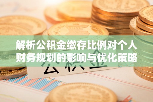 比如解析公积金缴存比例对个人财务规划的影响与优化策略
