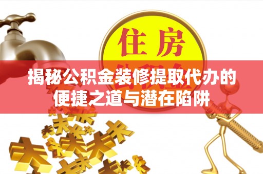 比如揭秘公积金装修提取代办的便捷之道与潜在陷阱