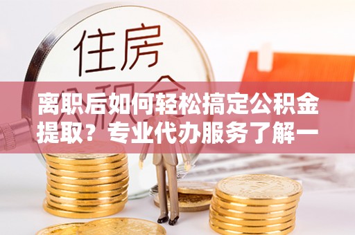 比如离职后如何轻松搞定公积金提取？专业代办服务了解一下