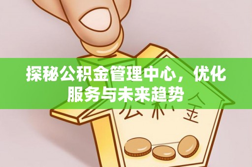 比如探秘公积金管理中心，优化服务与未来趋势