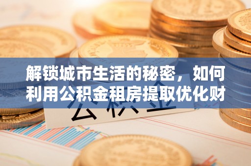 比如解锁城市生活的秘密，如何利用公积金租房提取优化财务规划