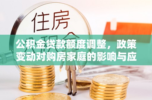 比如公积金贷款额度调整，政策变动对购房家庭的影响与应对策略