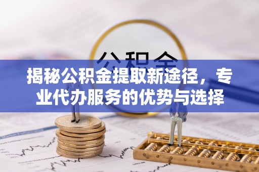 比如揭秘公积金提取新途径，专业代办服务的优势与选择