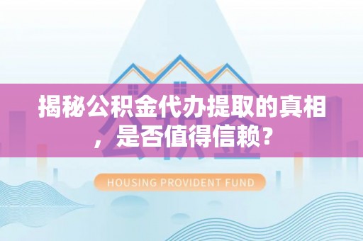 比如揭秘公积金代办提取的真相，是否值得信赖？