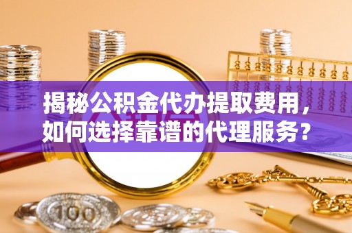 比如揭秘公积金代办提取费用，如何选择靠谱的代理服务？