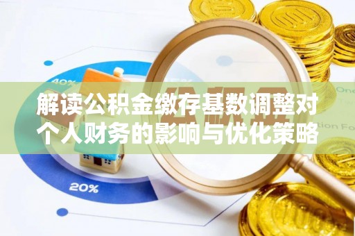 比如解读公积金缴存基数调整对个人财务的影响与优化策略