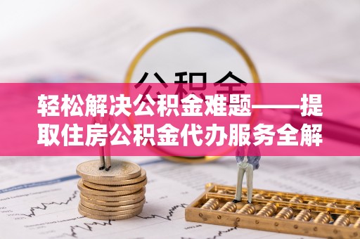 比如轻松解决公积金难题——提取住房公积金代办服务全解析