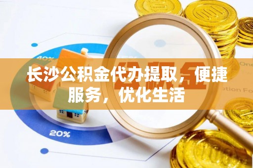 比如长沙公积金代办提取，便捷服务，优化生活