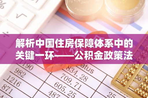 比如解析中国住房保障体系中的关键一环——公积金政策法规的演变与影响