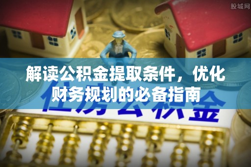 比如解读公积金提取条件，优化财务规划的必备指南