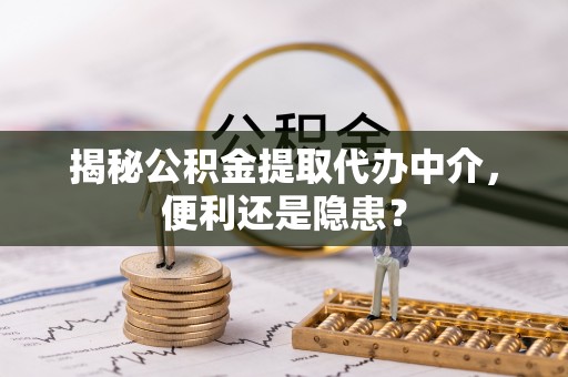 比如揭秘公积金提取代办中介，便利还是隐患？