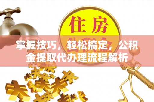 比如掌握技巧，轻松搞定，公积金提取代办理流程解析
