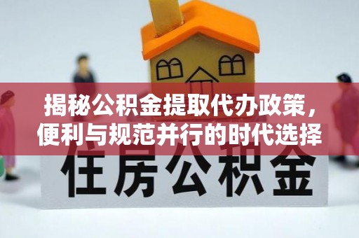 比如揭秘公积金提取代办政策，便利与规范并行的时代选择
