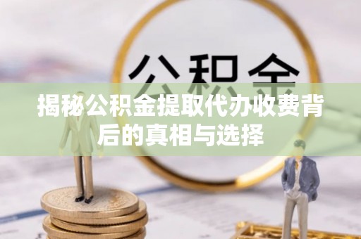 比如揭秘公积金提取代办收费背后的真相与选择