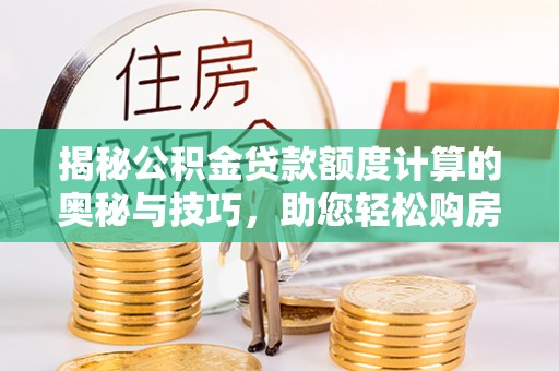 比如揭秘公积金贷款额度计算的奥秘与技巧，助您轻松购房