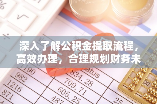 比如深入了解公积金提取流程，高效办理，合理规划财务未来