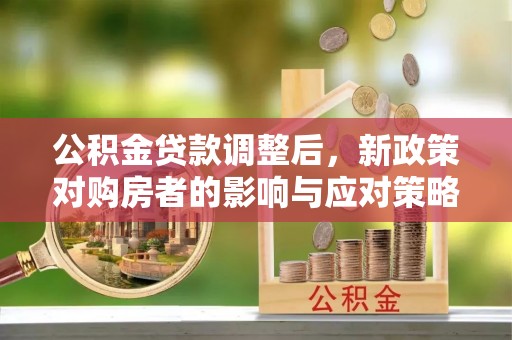 比如公积金贷款调整后，新政策对购房者的影响与应对策略