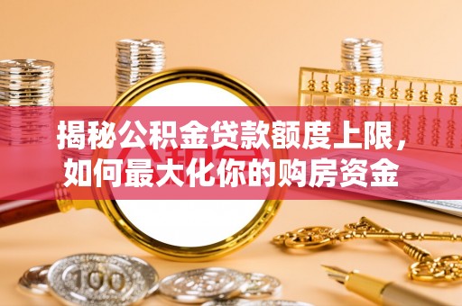 比如揭秘公积金贷款额度上限，如何最大化你的购房资金