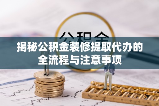 比如揭秘公积金装修提取代办的全流程与注意事项