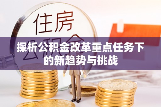 比如探析公积金改革重点任务下的新趋势与挑战