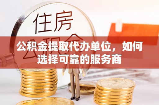 比如公积金提取代办单位，如何选择可靠的服务商