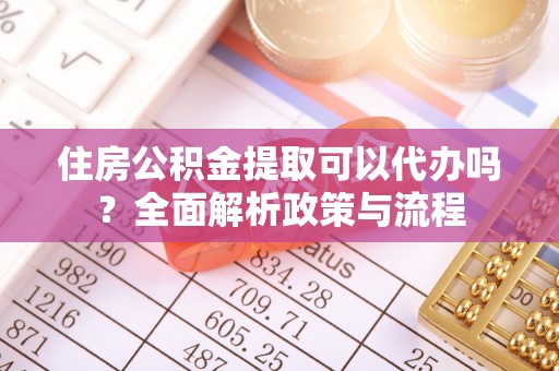 比如住房公积金提取可以代办吗？全面解析政策与流程