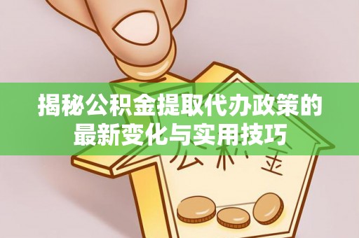 比如揭秘公积金提取代办政策的最新变化与实用技巧