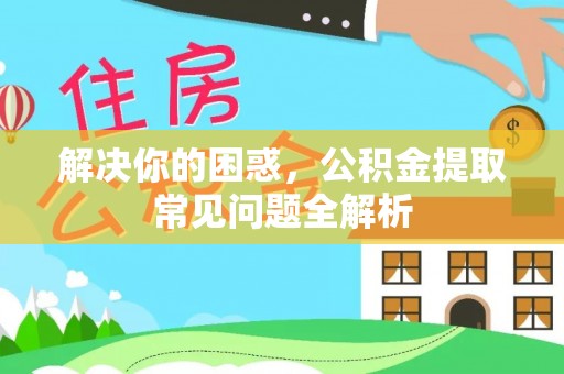比如解决你的困惑，公积金提取常见问题全解析